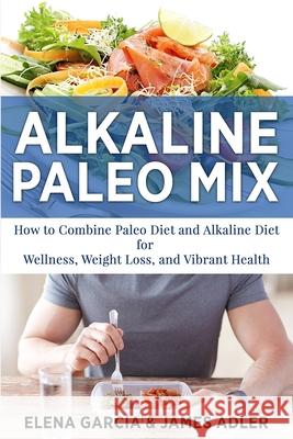 Alkaline Paleo Mix: How to Combine Paleo Diet and Alkaline Diet for Wellness, Weight Loss, and Vibrant Health Elena Garcia James Adler 9781913857226 Your Wellness Books - książka