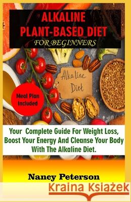 Alkaline Plant-Based Diet for Beginners: Your Complete Guide for Weight Loss, Boost Your Energy and Cleanse Your Body with the Alkaline Diet. Meal Pla Nancy Peterson 9781686642890 Independently Published - książka