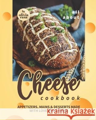 All About Cheese Cookbook: Appetizers, Mains & Desserts Made with Love and Cheese Olivia Rana 9798358018761 Independently Published - książka