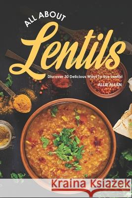 All About Lentils: Discover 30 Delicious Ways to Use Lentils! Allie Allen 9781702216159 Independently Published - książka