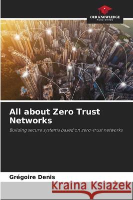 All about Zero Trust Networks Grégoire Denis 9786204096179 Our Knowledge Publishing - książka