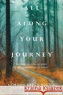 All Along Your Journey: The Progression of Spirit the Culmination of Spirit Gordon Bruce Waldie Saundra L Waldie  9781669875604 Xlibris Us - książka