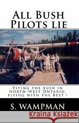 All Bush Pilots Lie: Flying The Bush In North-West Ontario, Flying With The Best ! Wampman, S. 9781438250694 Createspace - książka