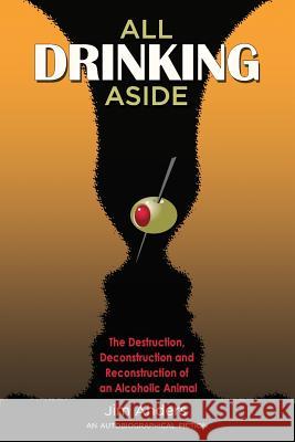 All Drinking Aside: The Destruction, Deconstruction and Reconstruction of an Alcoholic Animal Jim Anders 9781492397304 Createspace - książka