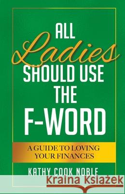 All Ladies Should Use the F-Word: A Guide to Loving Your Finances Kathy Cook Noble 9781775163404 Noble Financial Solutions Inc. - książka