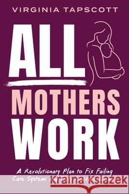 All Mothers Work: A Revolutionary Plan to Fix Failing Care Systems and Truly Liberate Women Virginia Tapscott 9781764043007 Halcyon Publishing - książka