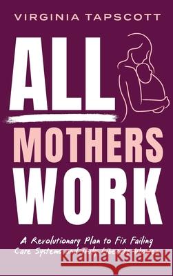 All Mothers Work: A Revolutionary Plan to Fix Failing Care Systems and Truly Liberate Women Virginia Tapscott 9781764043014 Halcyon Publishing - książka