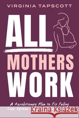 All Mothers Work: A Revolutionary Plan to Fix Failing Care Systems and Truly Liberate Women Virginia Tapscott 9781764043038 Halcyon Publishing - książka