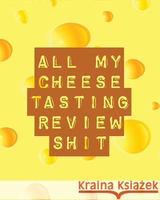 All My Cheese Tasting Review Shit: Cheese Tasting Journal Turophile Tasting and Review Notebook Wine Tours Cheese Daily Review Rinds Rennet Affineurs Placate, Trent 9781953332363 Shocking Journals - książka