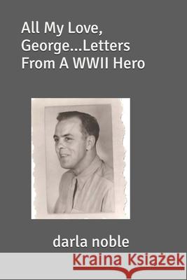 All My Love, George...Letters From A WWII Hero Darla Noble 9781984128508 Createspace Independent Publishing Platform - książka