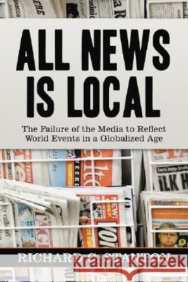 All News Is Local: The Failure of the Media to Reflect World Events in a Globalized Age Stanton, Richard C. 9780786430697 McFarland & Company - książka