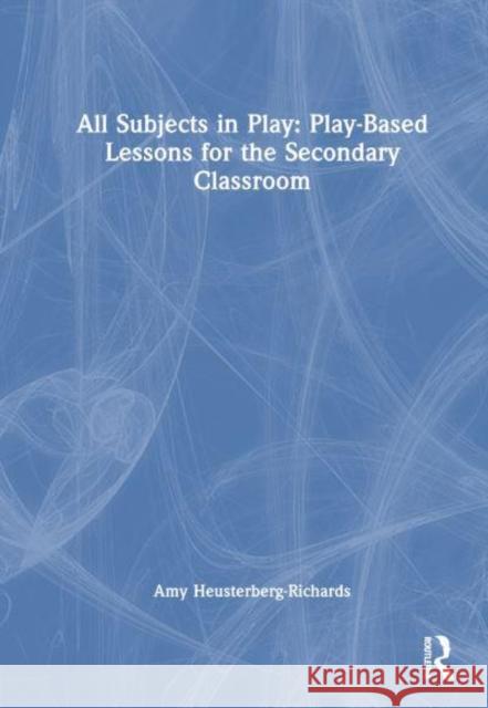 All Subjects in Play: Play-Based Lessons for the Secondary Classroom Amy Heusterberg-Richards 9781032970486 Routledge - książka