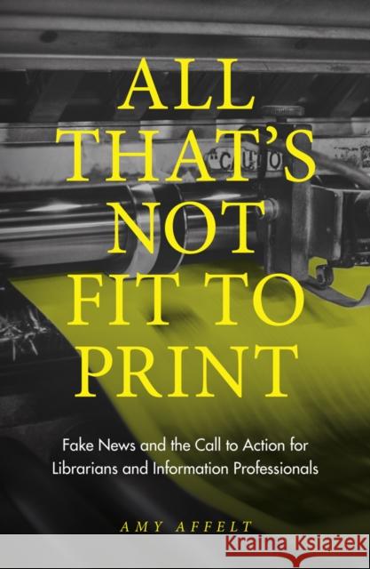 All That's Not Fit to Print: Fake News and the Call to Action for Librarians and Information Professionals Amy Affelt 9781789733648 Emerald Publishing Limited - książka