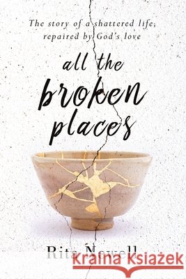 All The Broken Places: The Story of a Shattered Life, Repaired By God's Love Rita Newell 9781950948475 Freiling Agency, LLC - książka