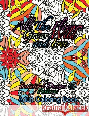 All the Flowers Grow Wild & Free Beautiful Designs & Patterns Adult Coloring Boo Peaceful Mind Adult Coloring Books 9781535390972 Createspace Independent Publishing Platform - książka