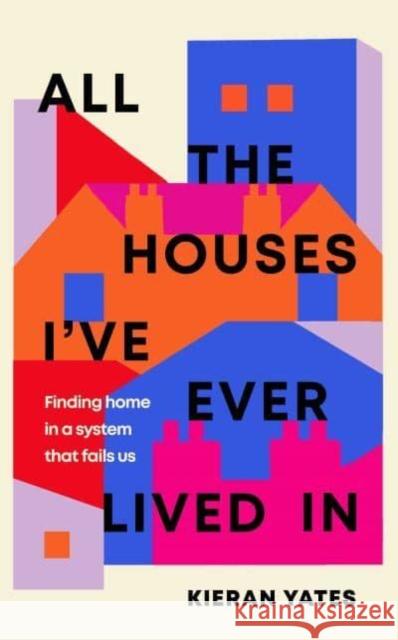 All The Houses I've Ever Lived In: Finding Home in a System that Fails Us Kieran Yates 9781398509832 Simon & Schuster Ltd - książka