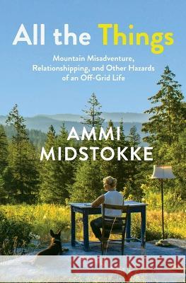 All the Things: Mountain Misadventure, Relationshipping, and Other Hazards of an Off-Grid Life Ammi Midstokke   9781957607139 Latah Books - książka