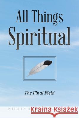 All Things Spiritual: The Final Field Phillip Eldridge Williams 9781669802525 Xlibris Us - książka