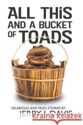 All This and a Bucket of Toads: Hilarious (and True!) Stories by Jerry J. Davis Jerry J. Davis 9781983868184 Createspace Independent Publishing Platform - książka