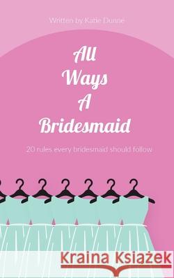 All Ways A Bridesmaid: 20 Rules Every Bridesmaid Should Follow Katie Dunne 9781719486002 Createspace Independent Publishing Platform - książka