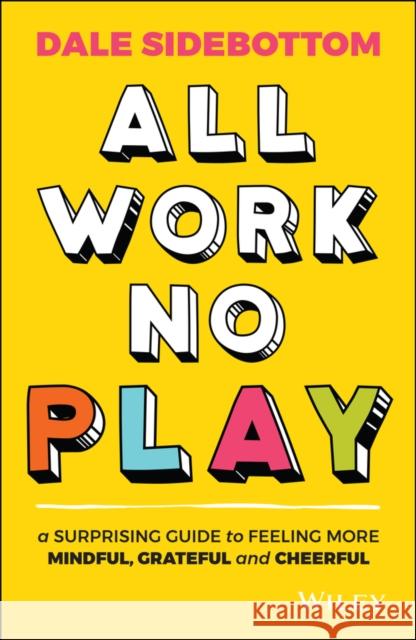 All Work No Play: A Surprising Guide to Feeling More Mindful, Grateful and Cheerful Dale Sidebottom 9780730391623 Wiley - książka