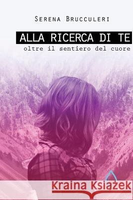 Alla ricerca di te: Oltre il sentiero del cuore Brucculeri, Serena 9781548275181 Createspace Independent Publishing Platform - książka