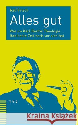 Alles Gut: Warum Karl Barths Theologie Ihre Beste Zeit Noch VOR Sich Hat Frisch, Ralf 9783290181727 TVZ Theologischer Verlag - książka