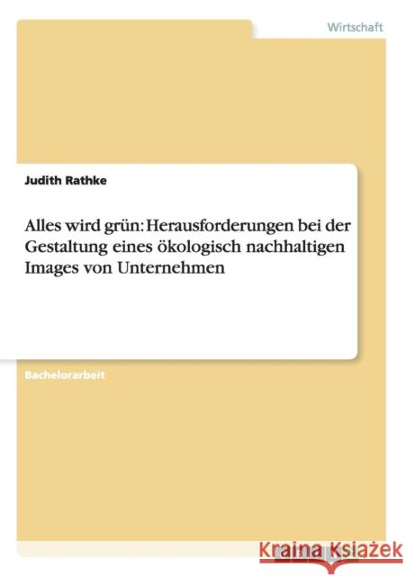 Alles wird grün: Herausforderungen bei der Gestaltung eines ökologisch nachhaltigen Images von Unternehmen Rathke, Judith 9783656628873 Grin Verlag Gmbh - książka