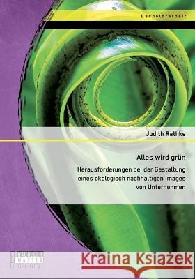 Alles wird grün: Herausforderungen bei der Gestaltung eines ökologisch nachhaltigen Images von Unternehmen Judith D. Rathke 9783956844386 Bachelor + Master Publishing - książka