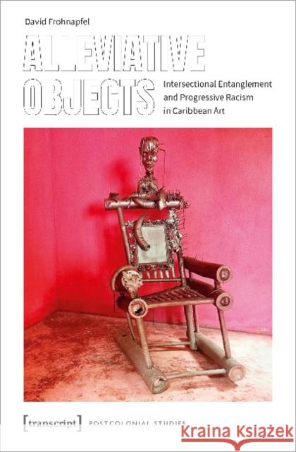 Alleviative Objects: Intersectional Entanglement and Progressive Racism in Caribbean Art David Frohnapfel 9783837655926 Transcript Publishing - książka