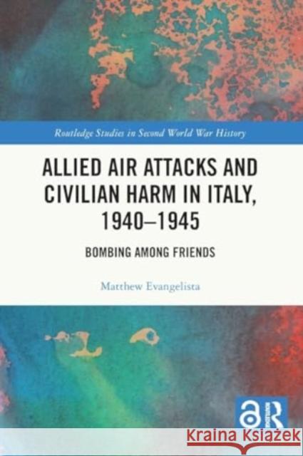 Allied Air Attacks and Civilian Harm in Italy, 1940-1945: Bombing Among Friends Matthew Evangelista 9781032326016 Routledge - książka