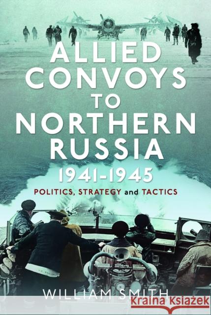 Allied Convoys to Northern Russia, 1941–1945: Politics, Strategy and Tactics William Smith 9781399054737 Pen & Sword Books Ltd - książka