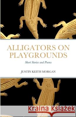 Alligators on Playgrounds: Short Stories and Poems Justin Keith Morgan 9781387993321 Lulu.com - książka