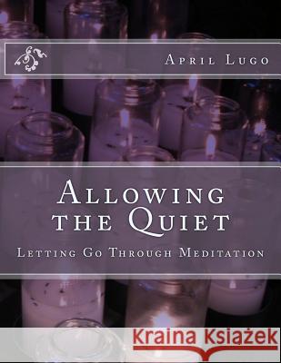 Allowing the Quiet: Letting Go Through Meditation April Lugo 9781508947790 Createspace - książka