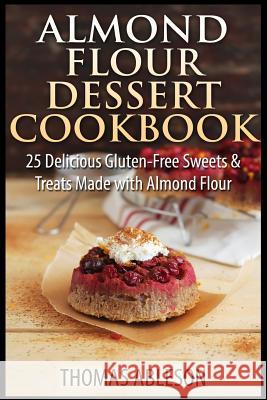 Almond Flour Dessert Cookbook: 25 Delicious Gluten-Free Sweets & Treats Made with Almond Flour Thomas Ableson 9781505453225 Createspace - książka