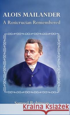 Alois Mailander: A Rosicrucian Remembered Samuel Robinson Christine Eike Erik Dilloo-Heidger 9780645394603 Pansophic Press - książka