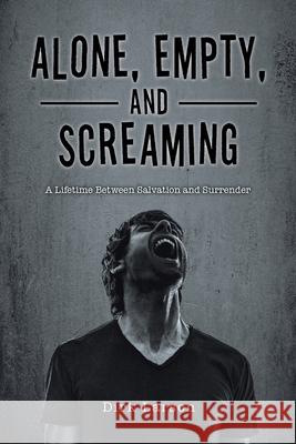 Alone, Empty, and Screaming: A Lifetime between Salvation and Surrender Dirk Larson 9781098018504 Christian Faith Publishing, Inc - książka