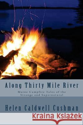 Along Thirty Mile River: Maine Campfire Tales of the Strange and Supernatural Helen Caldwell Cushman Betsy Connor Bowen 9781539163503 Createspace Independent Publishing Platform - książka