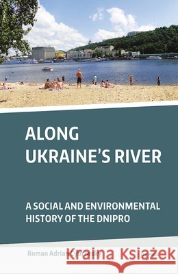 Along Ukraine's River: A Social and Environmental History of the Dnipro (Dnieper) Roman A. Cybriwsky 9789633862049 Ceu LLC - książka