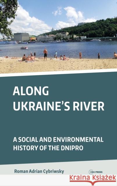 Along Ukraine's River: A Social and Environmental History of the Dnipro (Dnieper) Roman A. Cybriwsky 9789633862049 Ceu LLC - książka