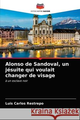 Alonso de Sandoval, un jésuite qui voulait changer de visage Luis Carlos Restrepo 9786203354447 Editions Notre Savoir - książka