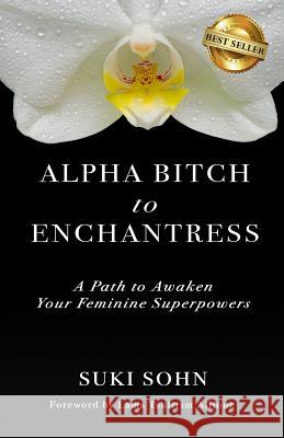 Alpha Bitch to Enchantress: A Path to Awaken Your Feminine Superpowers Suki Sohn 9781946978905 Best Seller Publishing, LLC - książka