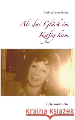 Als das Glück im Käfig kam: Liebe und mehr Gudrun Leyendecker 9783752645989 Books on Demand - książka