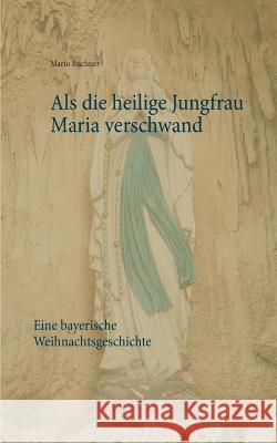 Als die heilige Jungfrau Maria verschwand: Eine bayerische Weihnachtsgeschichte Buchner, Mario 9783746012490 Books on Demand - książka