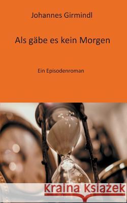 Als gäbe es kein Morgen: Ein Episodenroman Girmindl, Johannes 9783741270857 Books on Demand - książka