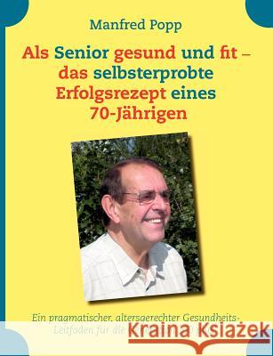 Als Senior gesund und fit - das selbst erprobte Erfolgsrezept eines 70-Jährigen!: Ein pragmatischer, altersgerechter Gesundheits-Leitfaden für die Gen Popp, Manfred 9783842344921 Books on Demand - książka