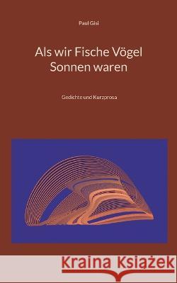 Als wir Fische Vögel Sonnen waren: Gedichte und Kurzprosa Gisi, Paul 9783756218714 Books on Demand - książka