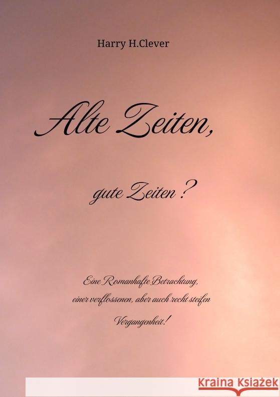 Alte Zeiten, gute Zeiten?  - Eine Romanhafte Betrachtung, einer verflossenen, aber auch recht steifen Vergangenheit! H.Clever, Harry 9783384092281 tredition - książka