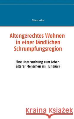 Altengerechtes Wohnen in einer ländlichen Schrumpfungsregion: Eine Untersuchung zum Leben älterer Menschen im Hunsrück Löcher, Gisbert 9783741250361 Books on Demand - książka