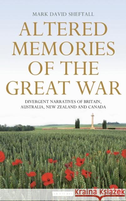 Altered Memories of the Great War: Divergent Narratives of Britain, Australia, New Zealand and Canada Sheftall, Mark David 9781845118839 I. B. Tauris & Company - książka